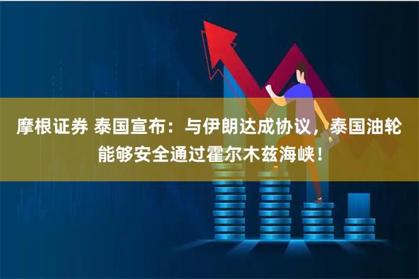 摩根证券 泰国宣布：与伊朗达成协议，泰国油轮能够安全通过霍尔木兹海峡！