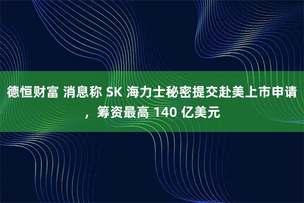 德恒财富 消息称 SK 海力士秘密提交赴美上市申请，筹资最高 140 亿美元