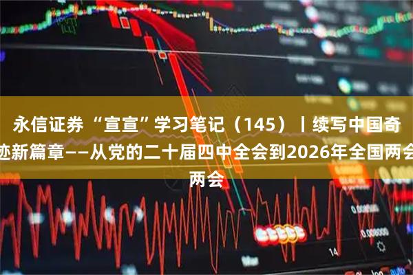 永信证券 “宣宣”学习笔记（145）丨续写中国奇迹新篇章——从党的二十届四中全会到2026年全国两会