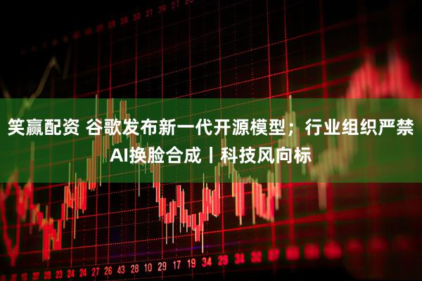 笑赢配资 谷歌发布新一代开源模型；行业组织严禁AI换脸合成丨科技风向标