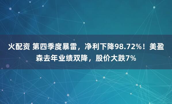 火配资 第四季度暴雷，净利下降98.72%！美盈森去年业绩双降，股价大跌7%