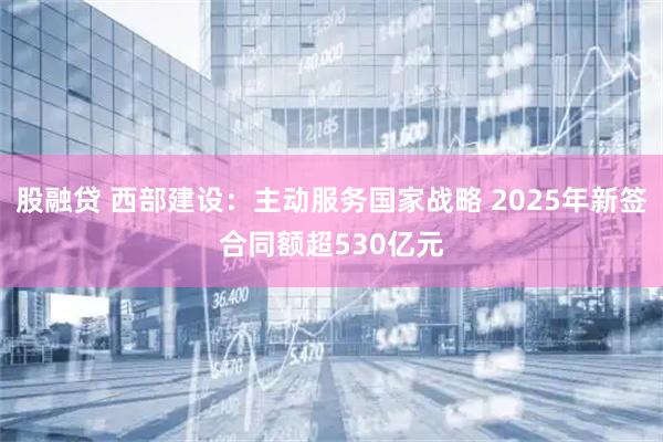 股融贷 西部建设：主动服务国家战略 2025年新签合同额超530亿元