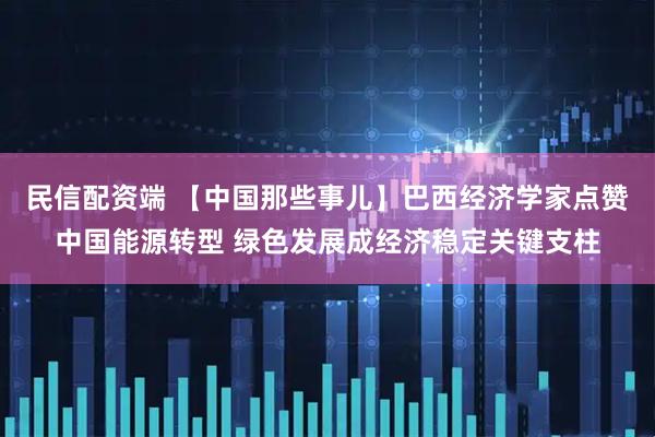 民信配资端 【中国那些事儿】巴西经济学家点赞中国能源转型 绿色发展成经济稳定关键支柱