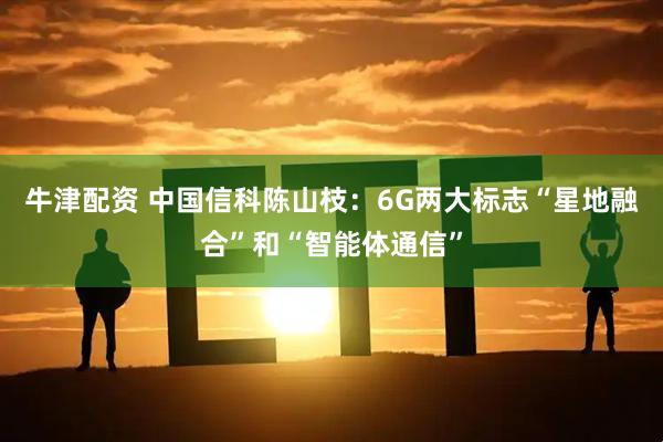 牛津配资 中国信科陈山枝：6G两大标志“星地融合”和“智能体通信”