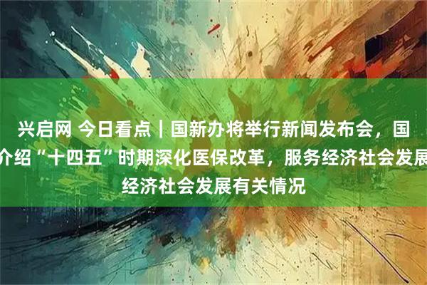 兴启网 今日看点|国新办将举行新闻发布会,国家医保局介绍“十四五”时期深化医保改革,服务经济社会发展有关情况