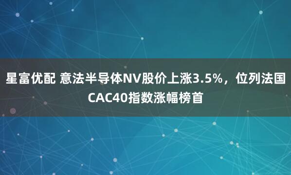 星富优配 意法半导体NV股价上涨3.5%，位列法国CAC40指数涨幅榜首