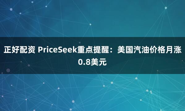 正好配资 PriceSeek重点提醒：美国汽油价格月涨0.8美元