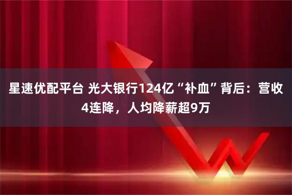 星速优配平台 光大银行124亿“补血”背后：营收4连降，人均降薪超9万