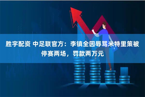 胜宇配资 中足联官方：李镇全因辱骂米特里策被停赛两场，罚款两万元