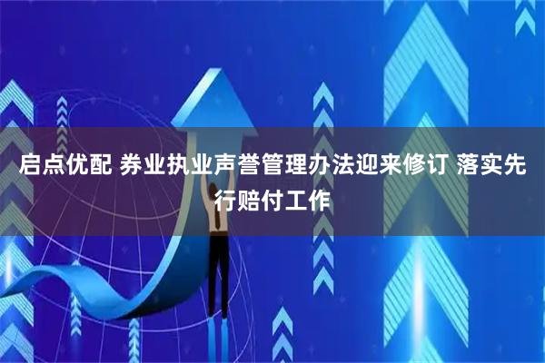 启点优配 券业执业声誉管理办法迎来修订 落实先行赔付工作