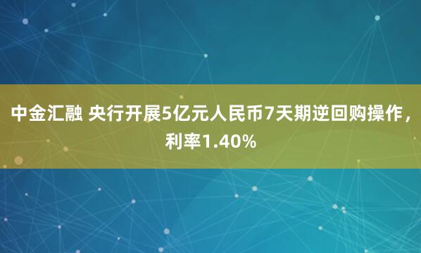中金汇融 央行开展5亿元人民币7天期逆回购操作，利率1.40%