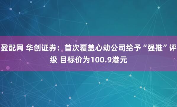 盈配网 华创证券：首次覆盖心动公司给予“强推”评级 目标价为100.9港元
