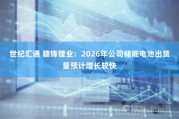 世纪汇通 赣锋锂业：2026年公司储能电池出货量预计增长较快
