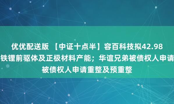 优优配送版 【中证十点半】容百科技拟42.98亿元建设磷酸铁锂前驱体及正极材料产能；华谊兄弟被债权人申请重整及预重整
